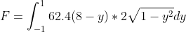 F=\int_{-1}^{1}62.4(8-y)*2\sqrt{1-y^{2}}dy